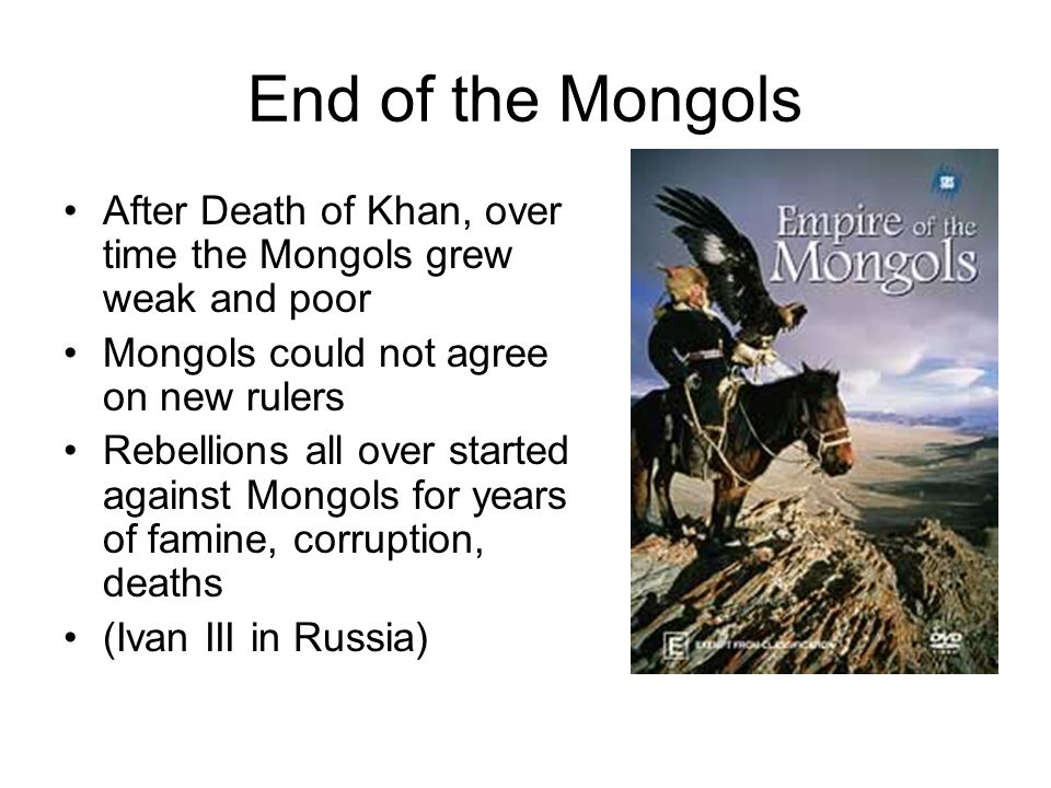 End of the Mongols After Death of Khan, over time the Mongols grew weak and poor Mongols could not agree on new rulers Rebellions all over started against Mongols for years of famine, corruption, deaths (Ivan III in Russia)