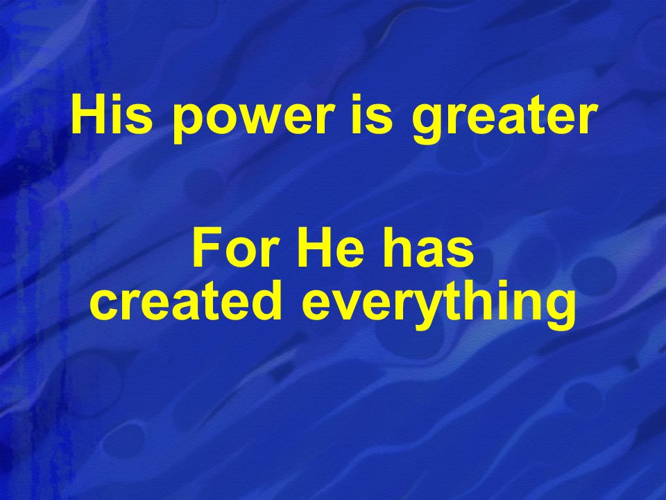 His power is greater For He has created everything