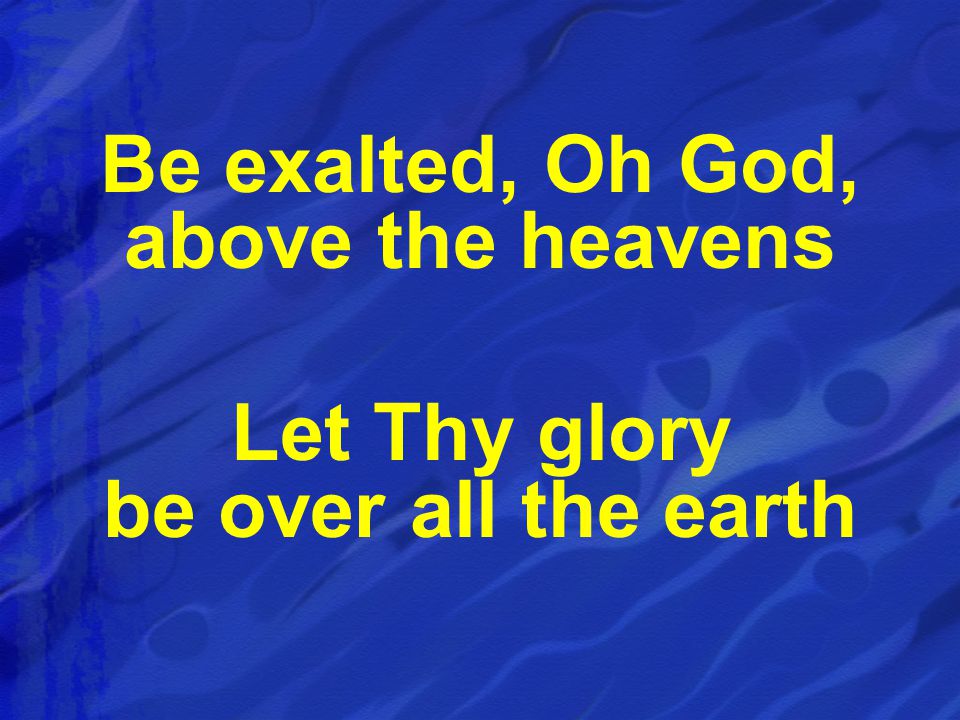 Be exalted, Oh God, above the heavens Let Thy glory be over all the earth