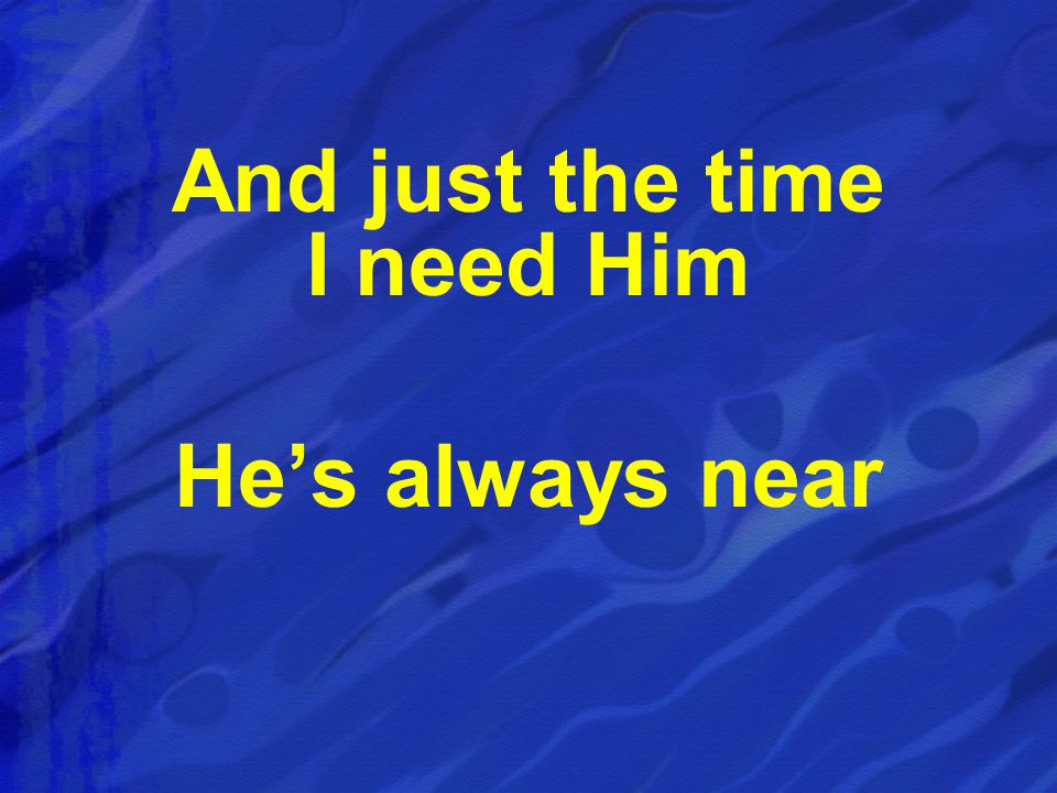 And just the time I need Him He’s always near