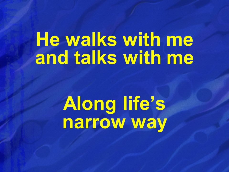 He walks with me and talks with me Along life’s narrow way