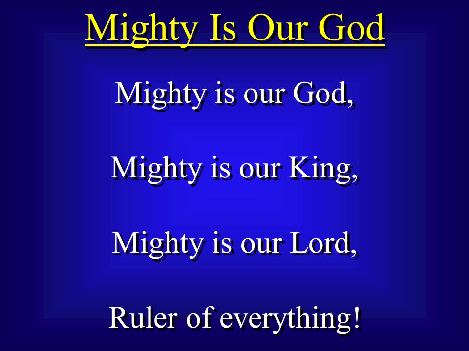 Mighty Is Our God Mighty is our God, Mighty is our King, Mighty is our Lord, Ruler of everything.