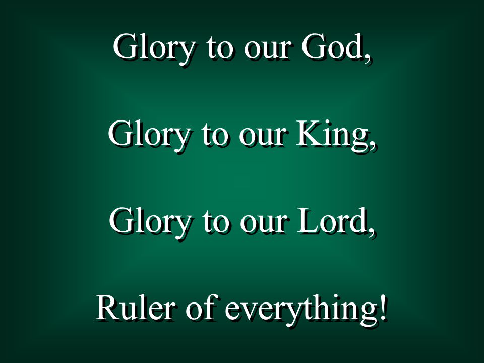 Glory to our God, Glory to our King, Glory to our Lord, Ruler of everything.