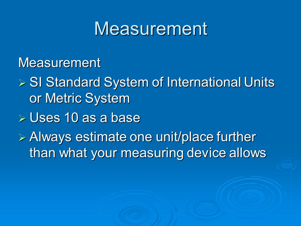 Measurement Measurement  SI Standard System of International Units or Metric System  Uses 10 as a base  Always estimate one unit/place further than what your measuring device allows