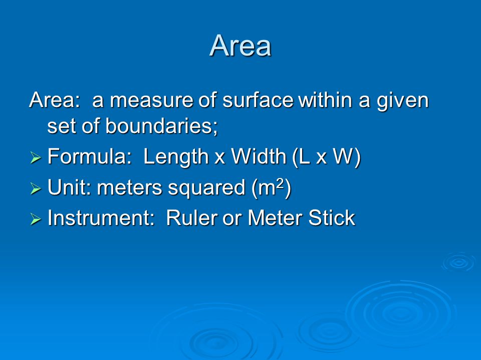Area Area: a measure of surface within a given set of boundaries;  Formula: Length x Width (L x W)  Unit: meters squared (m 2 )  Instrument: Ruler or Meter Stick