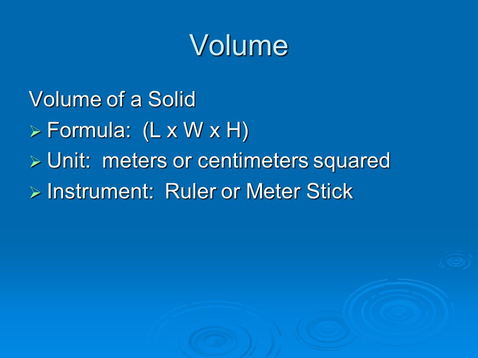 Volume Volume of a Solid  Formula: (L x W x H)  Unit: meters or centimeters squared  Instrument: Ruler or Meter Stick