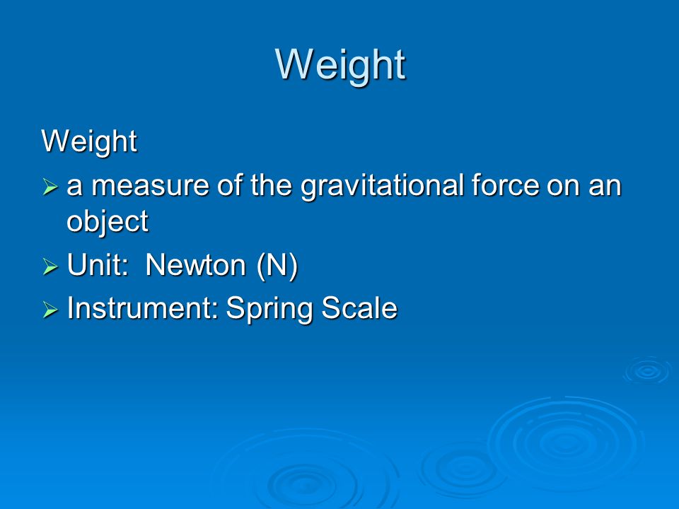 Weight Weight  a measure of the gravitational force on an object  Unit: Newton (N)  Instrument: Spring Scale