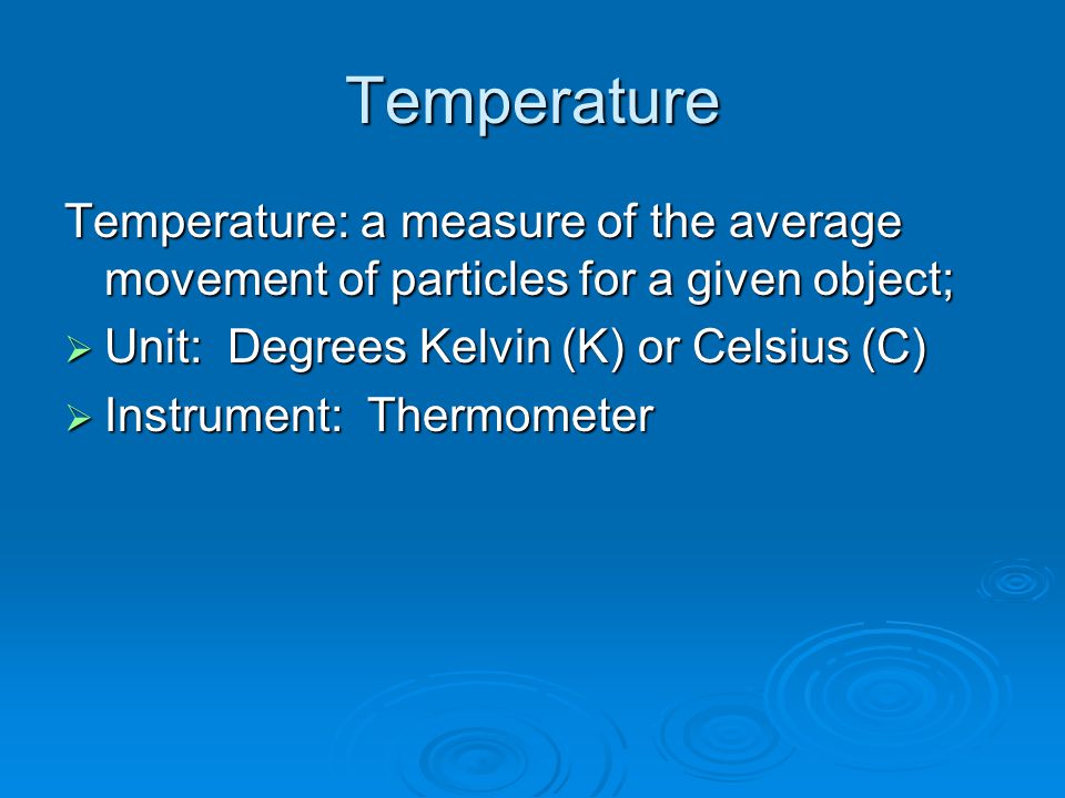 Temperature Temperature: a measure of the average movement of particles for a given object;  Unit: Degrees Kelvin (K) or Celsius (C)  Instrument: Thermometer