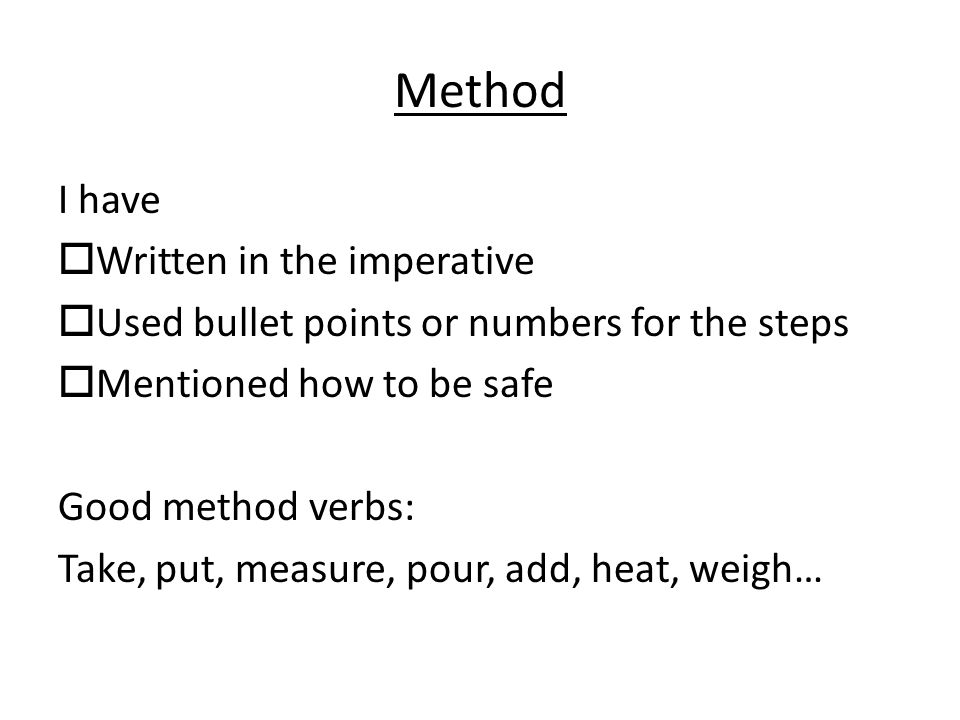 Method I have  Written in the imperative  Used bullet points or numbers for the steps  Mentioned how to be safe Good method verbs: Take, put, measure, pour, add, heat, weigh…