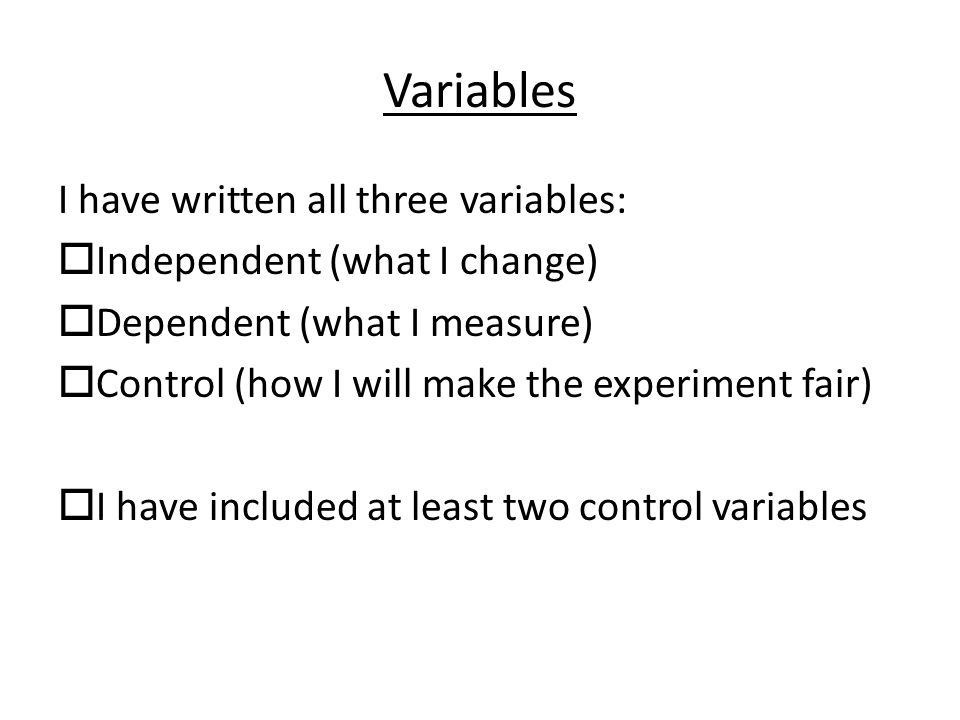 Variables I have written all three variables:  Independent (what I change)  Dependent (what I measure)  Control (how I will make the experiment fair)  I have included at least two control variables