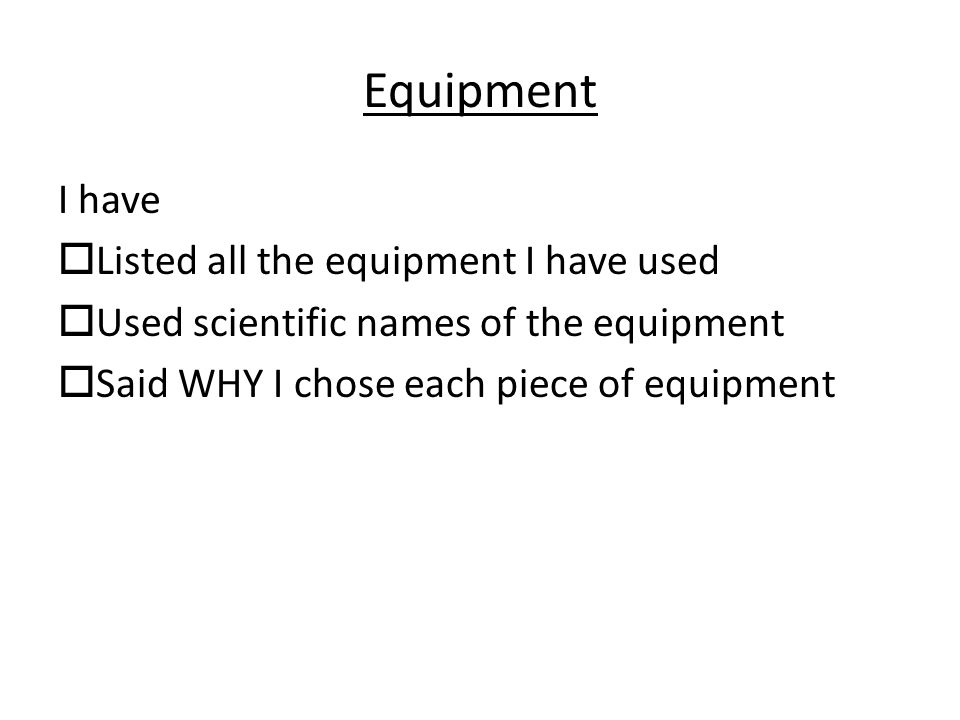 Equipment I have  Listed all the equipment I have used  Used scientific names of the equipment  Said WHY I chose each piece of equipment