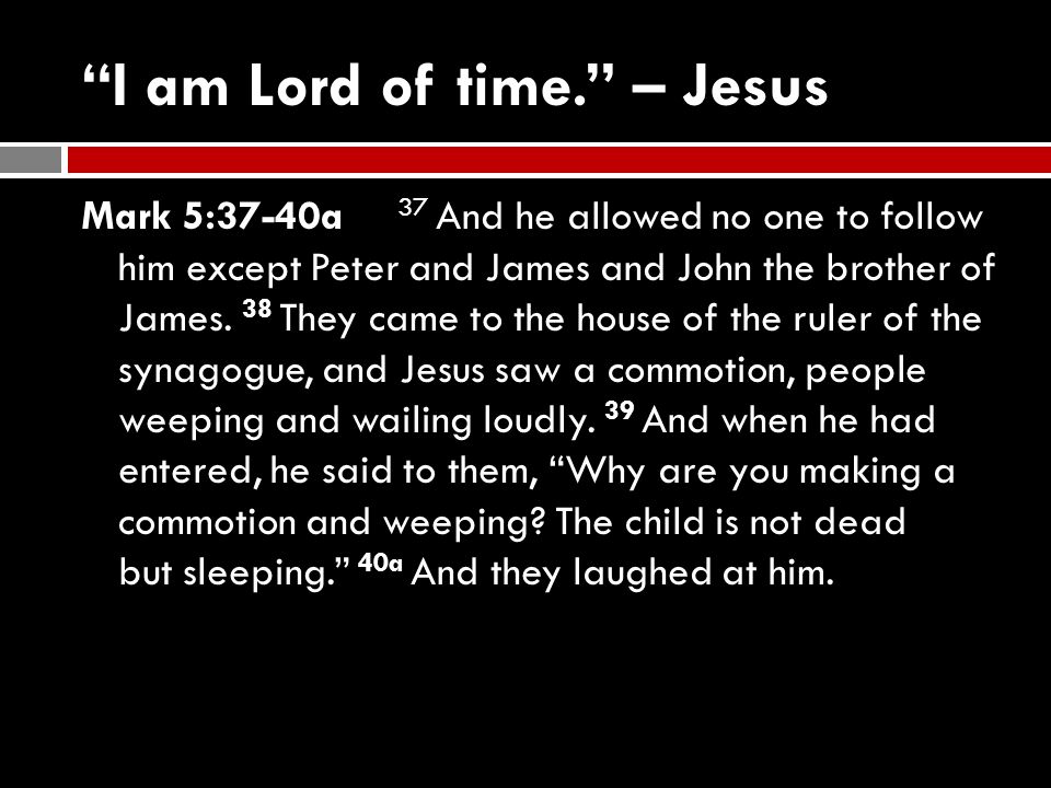 I am Lord of time. – Jesus Mark 5:37-40a 37 And he allowed no one to follow him except Peter and James and John the brother of James.