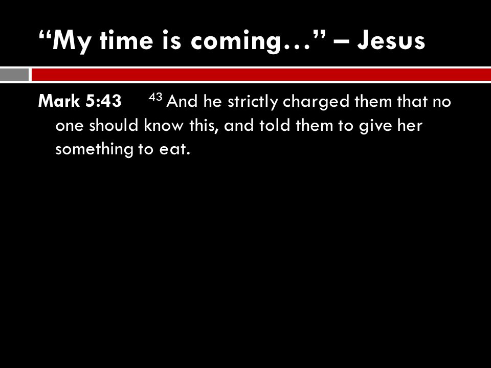 My time is coming… – Jesus Mark 5:43 43 And he strictly charged them that no one should know this, and told them to give her something to eat.