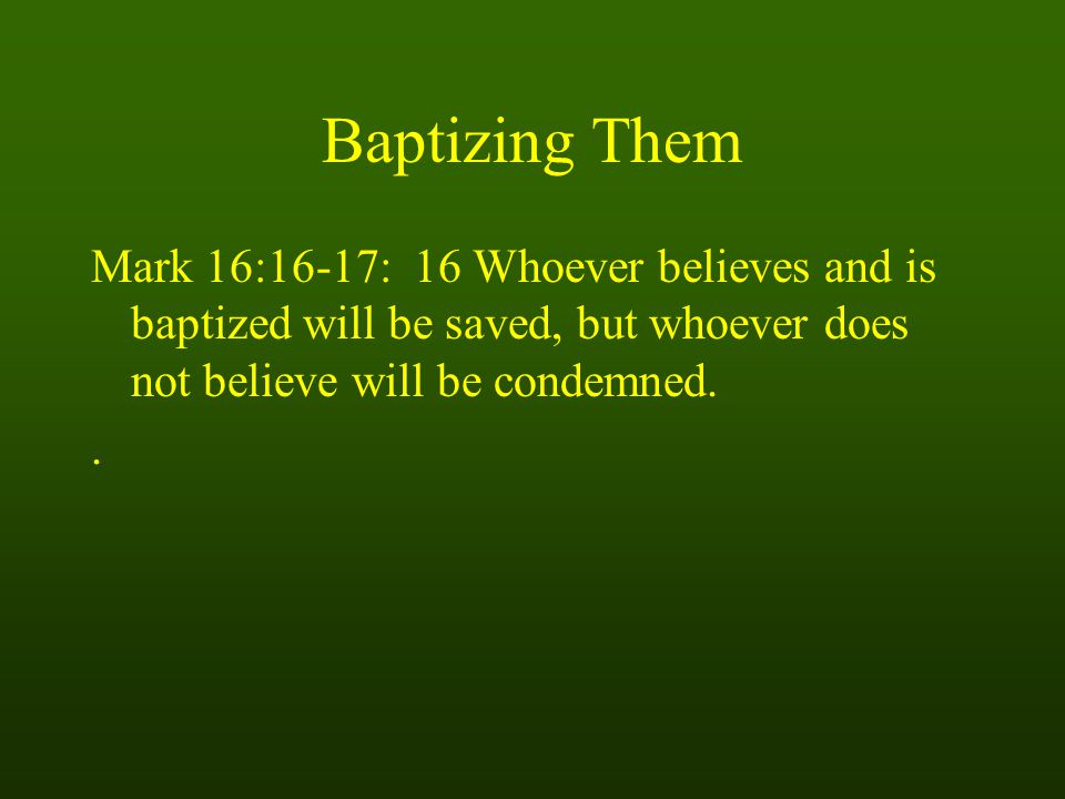 Baptizing Them Mark 16:16-17: 16 Whoever believes and is baptized will be saved, but whoever does not believe will be condemned..