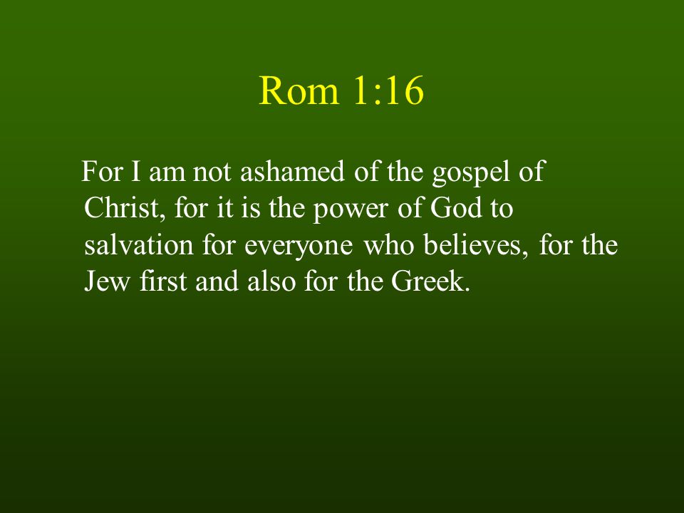 Rom 1:16 For I am not ashamed of the gospel of Christ, for it is the power of God to salvation for everyone who believes, for the Jew first and also for the Greek.