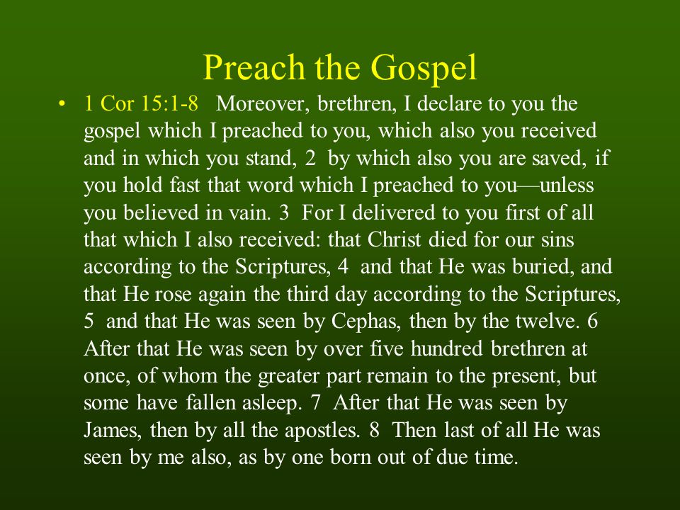 Preach the Gospel 1 Cor 15:1-8 Moreover, brethren, I declare to you the gospel which I preached to you, which also you received and in which you stand, 2 by which also you are saved, if you hold fast that word which I preached to you—unless you believed in vain.