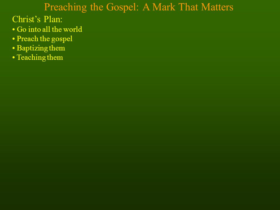 Preaching the Gospel: A Mark That Matters Christ’s Plan: Go into all the world Preach the gospel Baptizing them Teaching them