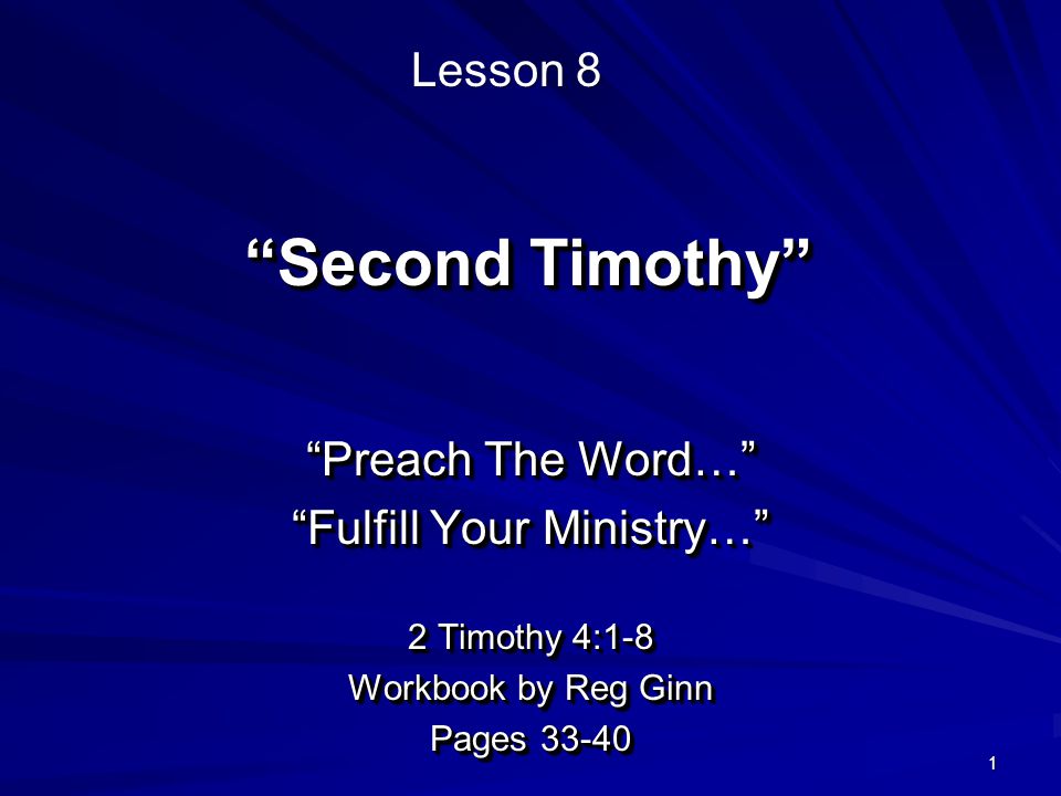 1 Second Timothy Preach The Word… Fulfill Your Ministry… 2 Timothy 4:1-8 Workbook by Reg Ginn Pages Preach The Word… Fulfill Your Ministry… 2 Timothy 4:1-8 Workbook by Reg Ginn Pages Lesson 8