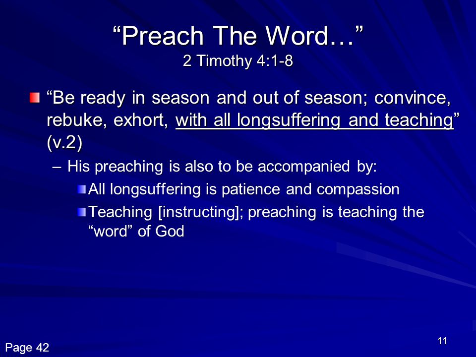 11 Preach The Word… 2 Timothy 4:1-8 Be ready in season and out of season; convince, rebuke, exhort, with all longsuffering and teaching (v.2) –His preaching is also to be accompanied by: All longsuffering is patience and compassion Teaching [instructing]; preaching is teaching the word of God Page 42
