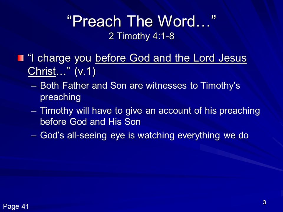 3 Preach The Word… 2 Timothy 4:1-8 I charge you before God and the Lord Jesus Christ… (v.1) –Both Father and Son are witnesses to Timothy’s preaching –Timothy will have to give an account of his preaching before God and His Son –God’s all-seeing eye is watching everything we do Page 41
