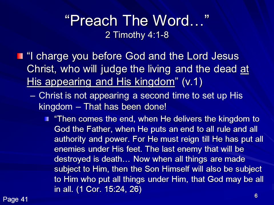 6 Preach The Word… 2 Timothy 4:1-8 I charge you before God and the Lord Jesus Christ, who will judge the living and the dead at His appearing and His kingdom (v.1) –Christ is not appearing a second time to set up His kingdom – That has been done.
