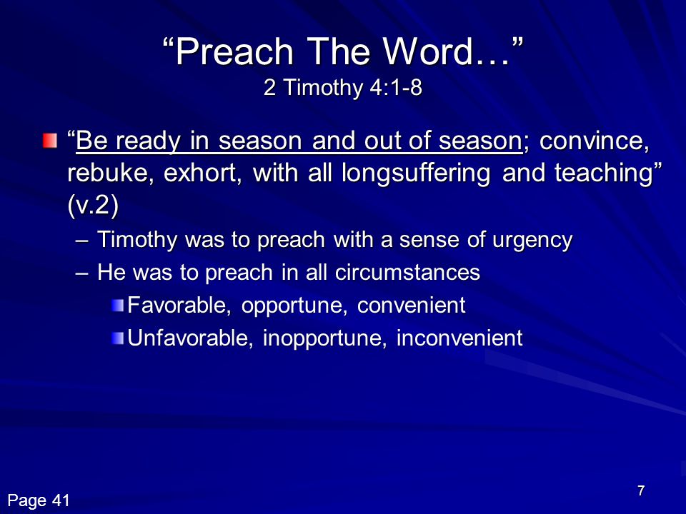 7 Preach The Word… 2 Timothy 4:1-8 Be ready in season and out of season; convince, rebuke, exhort, with all longsuffering and teaching (v.2) –Timothy was to preach with a sense of urgency –He was to preach in all circumstances Favorable, opportune, convenient Unfavorable, inopportune, inconvenient Page 41