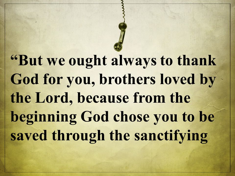 But we ought always to thank God for you, brothers loved by the Lord, because from the beginning God chose you to be saved through the sanctifying