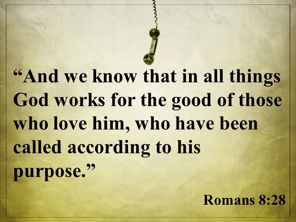 And we know that in all things God works for the good of those who love him, who have been called according to his purpose. Romans 8:28