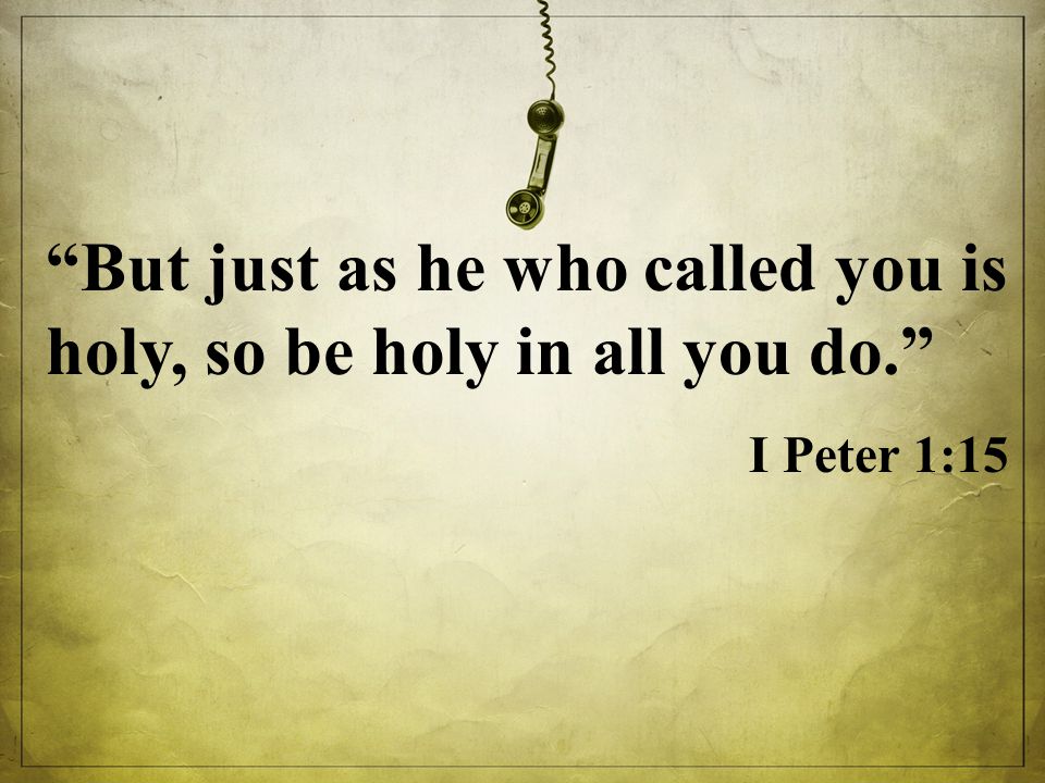 But just as he who called you is holy, so be holy in all you do. I Peter 1:15