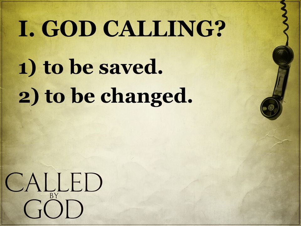 I. GOD CALLING 1) to be saved. 2) to be changed.