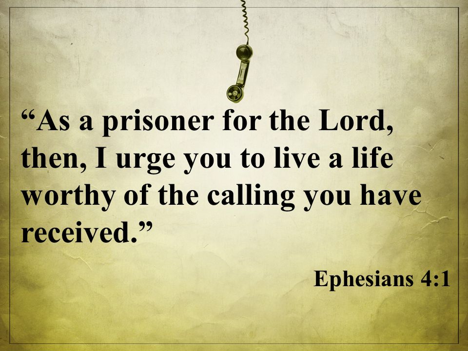 As a prisoner for the Lord, then, I urge you to live a life worthy of the calling you have received. Ephesians 4:1
