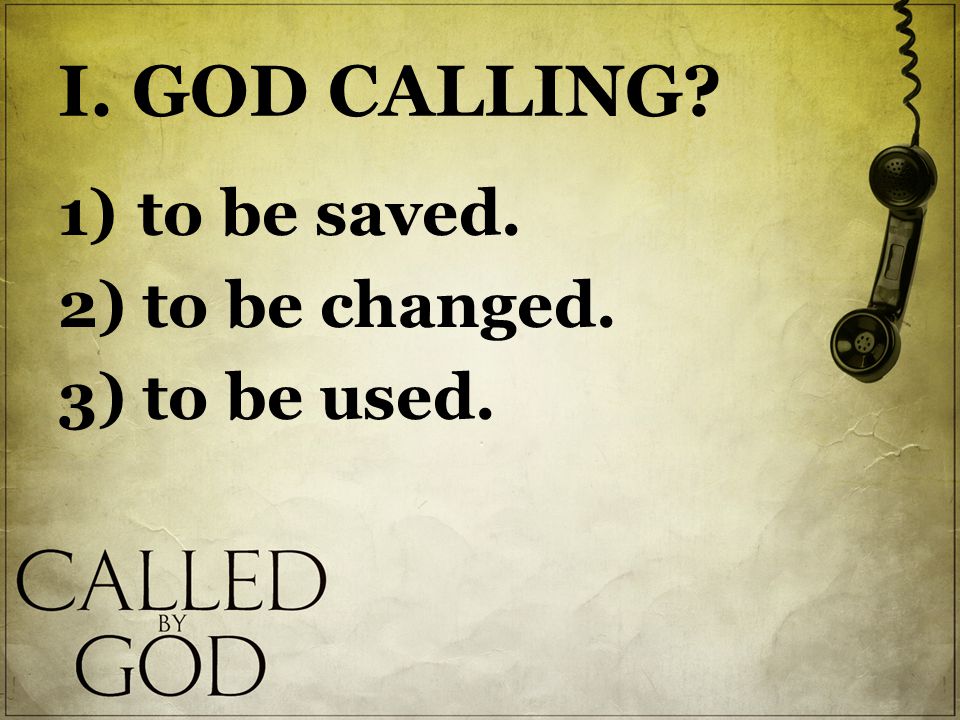 I. GOD CALLING 1) to be saved. 2) to be changed. 3) to be used.
