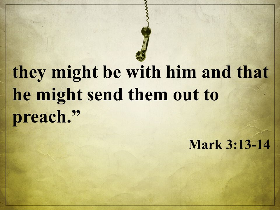 they might be with him and that he might send them out to preach. Mark 3:13-14