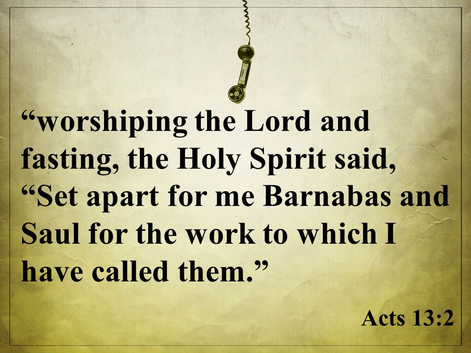 worshiping the Lord and fasting, the Holy Spirit said, Set apart for me Barnabas and Saul for the work to which I have called them. Acts 13:2