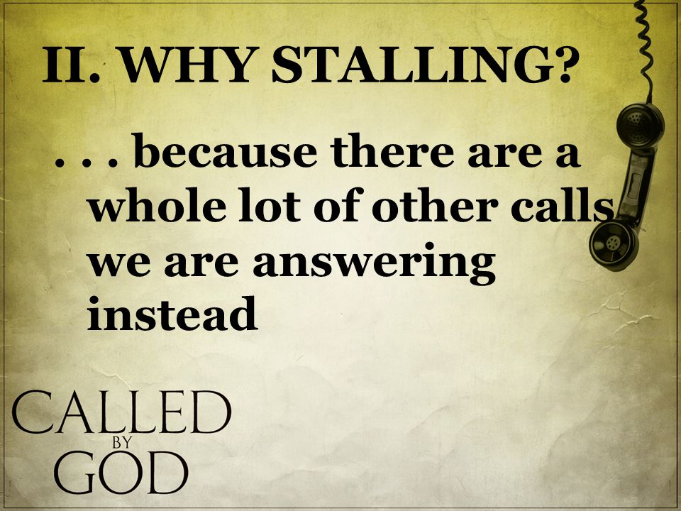 II. WHY STALLING ... because there are a whole lot of other calls we are answering instead