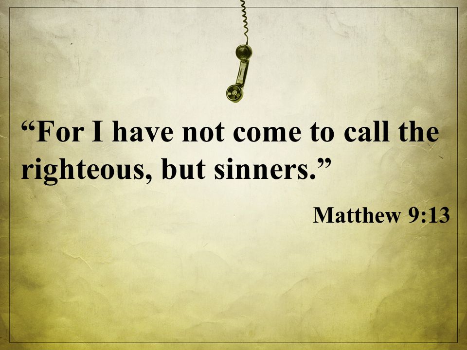 For I have not come to call the righteous, but sinners. Matthew 9:13