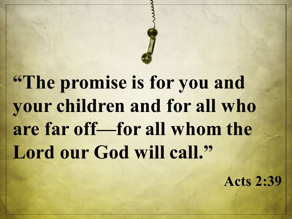 The promise is for you and your children and for all who are far off—for all whom the Lord our God will call. Acts 2:39