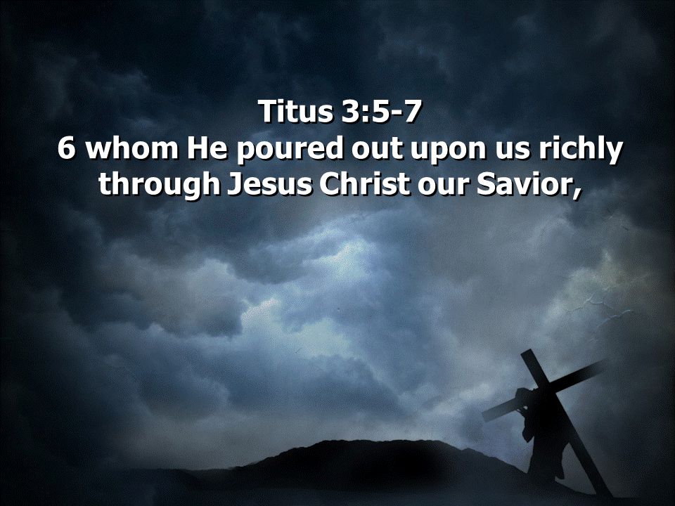 Titus 3:5-7 6 whom He poured out upon us richly through Jesus Christ our Savior,