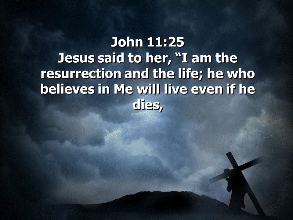 John 11:25 Jesus said to her, I am the resurrection and the life; he who believes in Me will live even if he dies,