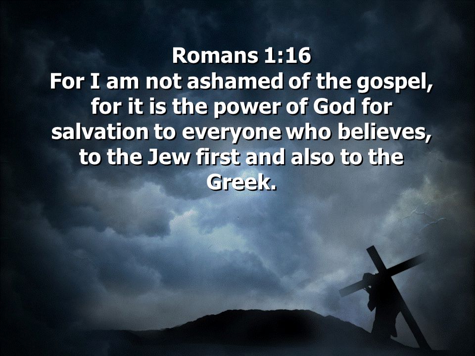 Romans 1:16 For I am not ashamed of the gospel, for it is the power of God for salvation to everyone who believes, to the Jew first and also to the Greek.