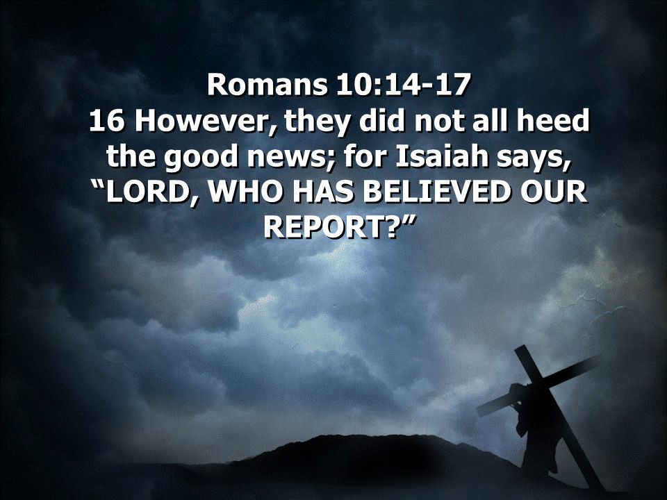 Romans 10: However, they did not all heed the good news; for Isaiah says, LORD, WHO HAS BELIEVED OUR REPORT