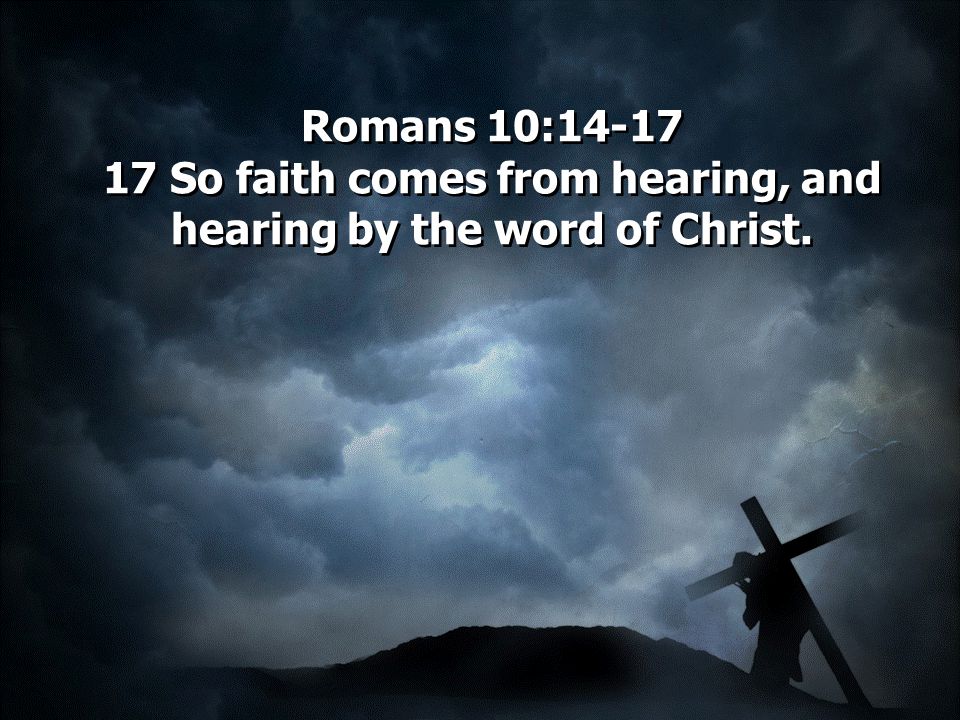 Romans 10: So faith comes from hearing, and hearing by the word of Christ.