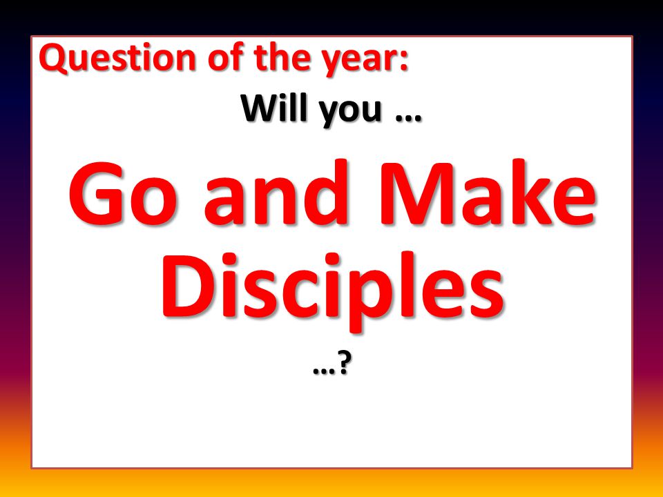Question of the year: Will you … Go and Make Disciples …