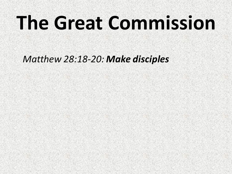 The Great Commission Matthew 28:18-20: Make disciples
