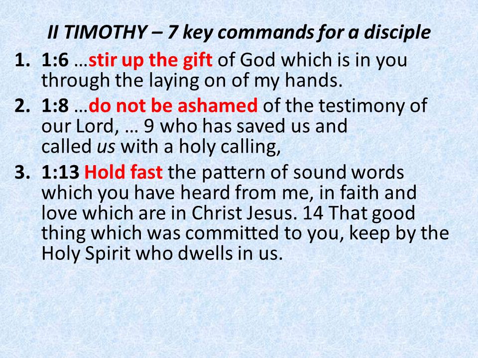 II TIMOTHY – 7 key commands for a disciple 1.1:6 …stir up the gift of God which is in you through the laying on of my hands.