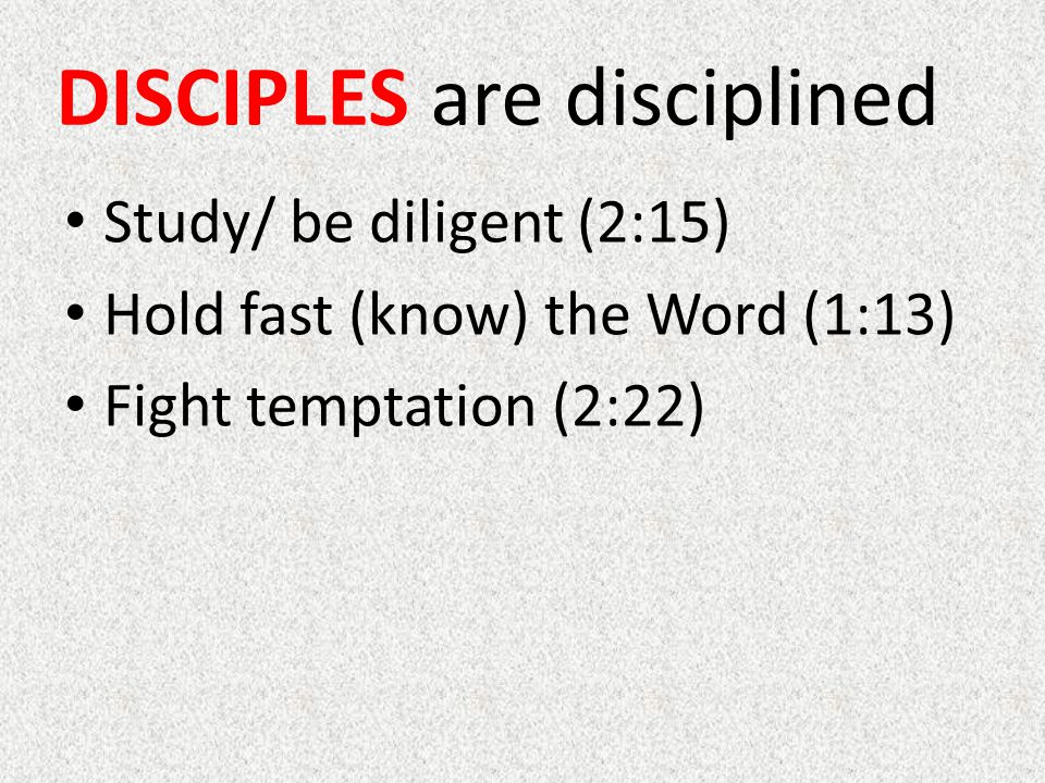 Study/ be diligent (2:15) Hold fast (know) the Word (1:13) Fight temptation (2:22) DISCIPLES are disciplined