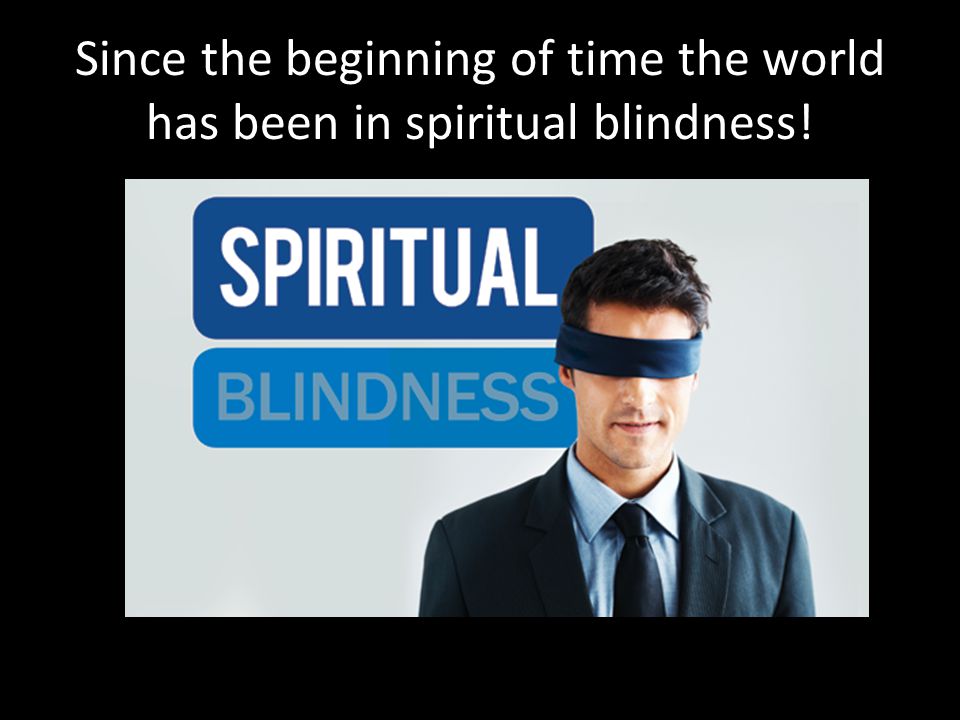 Since the beginning of time the world has been in spiritual blindness!
