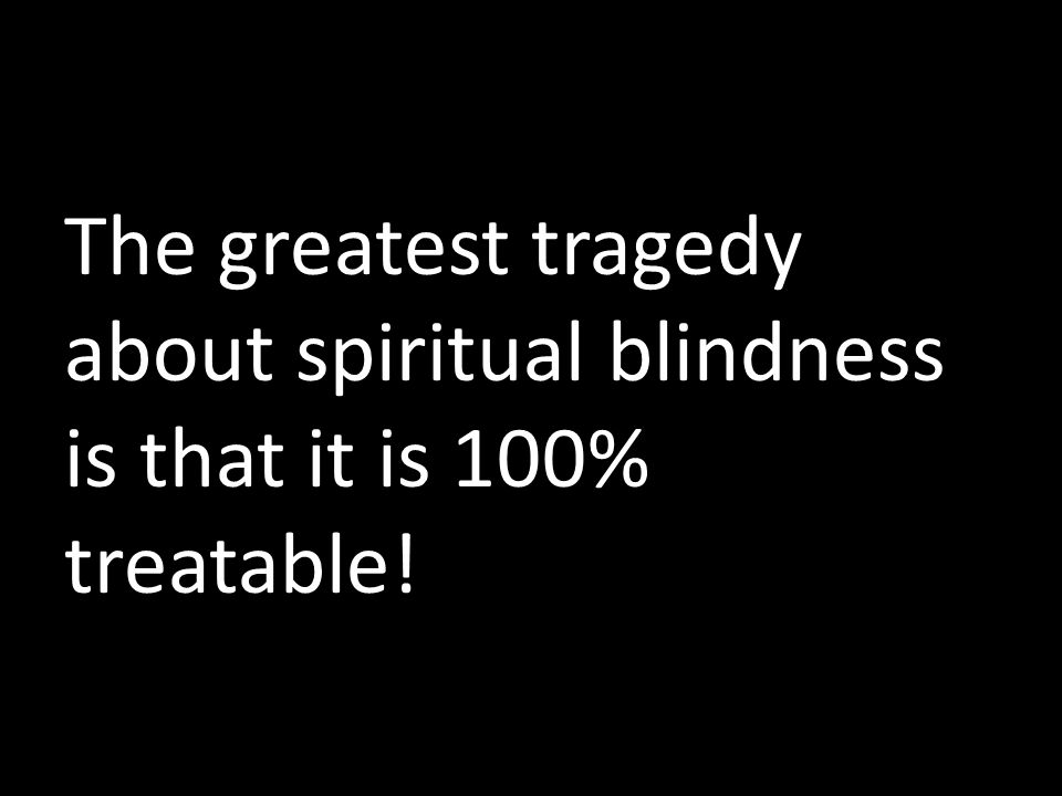 The greatest tragedy about spiritual blindness is that it is 100% treatable!