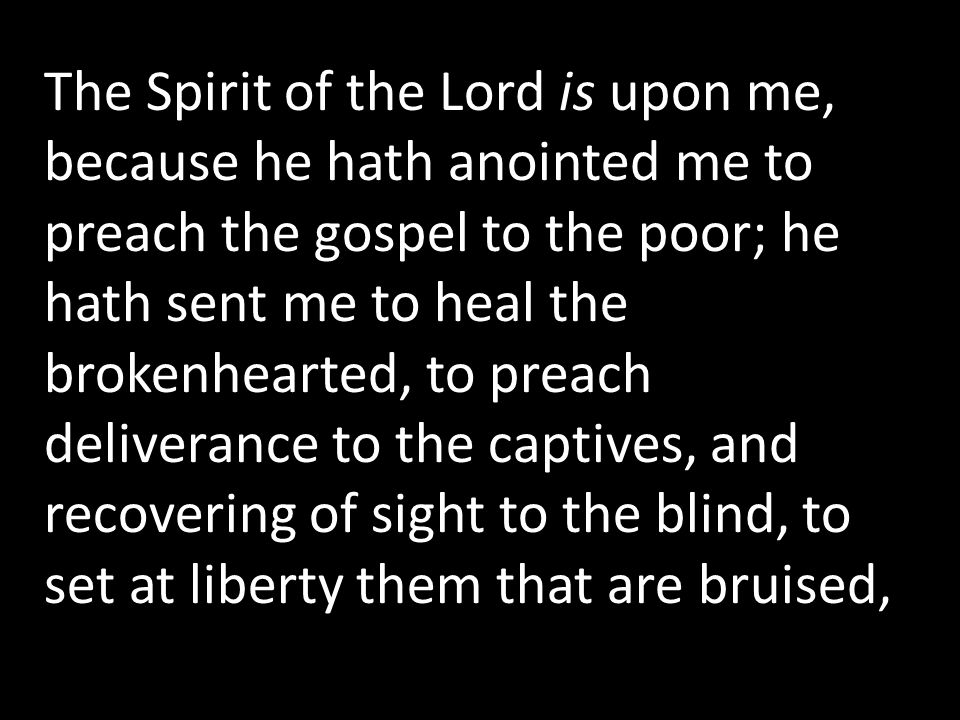 The Spirit of the Lord is upon me, because he hath anointed me to preach the gospel to the poor; he hath sent me to heal the brokenhearted, to preach deliverance to the captives, and recovering of sight to the blind, to set at liberty them that are bruised,