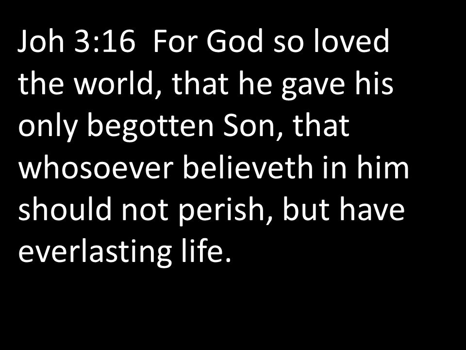Joh 3:16 For God so loved the world, that he gave his only begotten Son, that whosoever believeth in him should not perish, but have everlasting life.